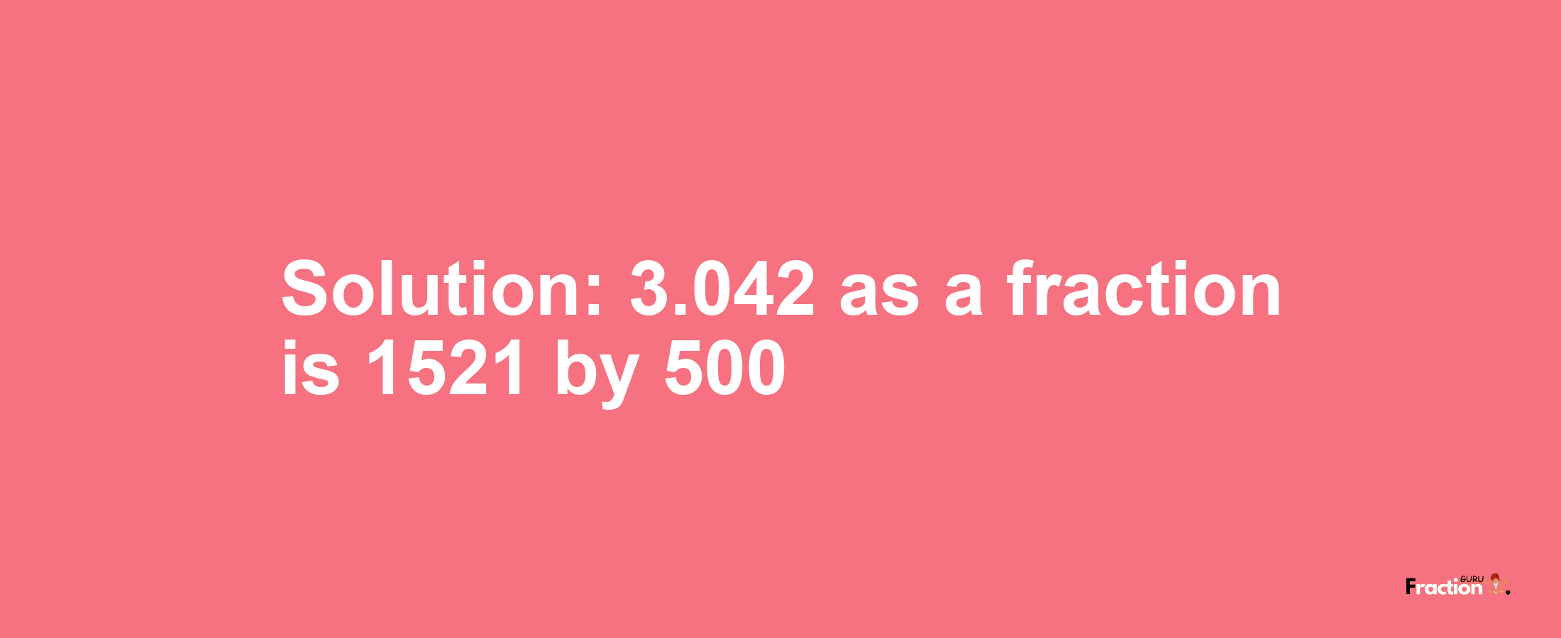 Solution:3.042 as a fraction is 1521/500